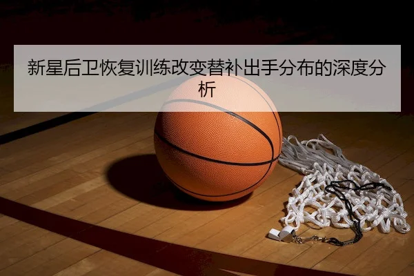 新星后卫恢复训练改变替补出手分布的深度分析