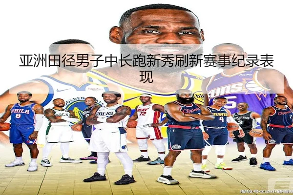 亚洲田径男子中长跑新秀刷新赛事纪录表现